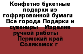 Конфетно-букетные подарки из гофрированной бумаги - Все города Подарки и сувениры » Изделия ручной работы   . Пермский край,Соликамск г.